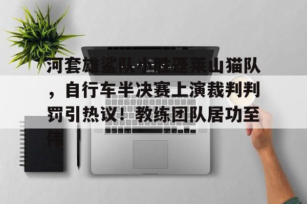 河套雄鲨队小胜蓬莱山猫队，自行车半决赛上演裁判判罚引热议！教练团队居功至伟